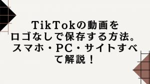 TikTokの動画をロゴなしで保存する方法。スマホ・PC・サイトすべて解説！